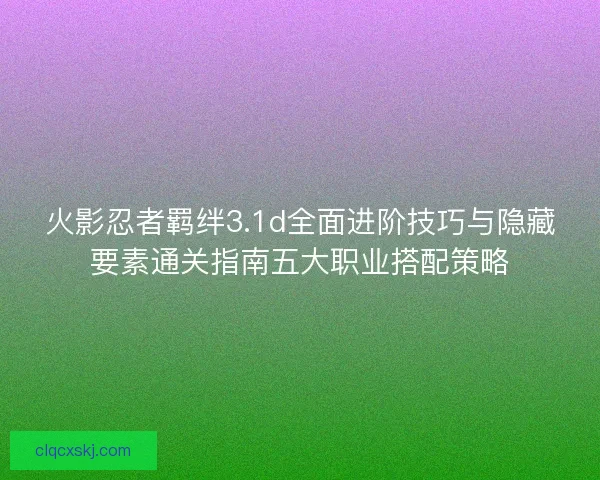 火影忍者羁绊3.1d全面进阶技巧与隐藏要素通关指南五大职业搭配策略