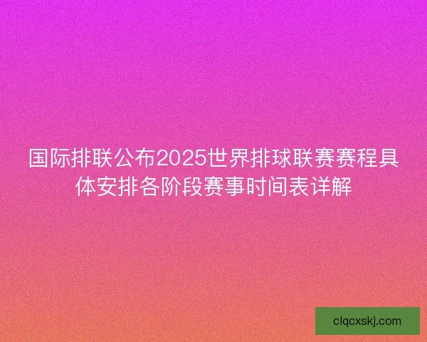 国际排联公布2025世界排球联赛赛程具体安排各阶段赛事时间表详解 国际排联公布2025世界排球联赛赛程具体安排各阶段赛事时间表详解