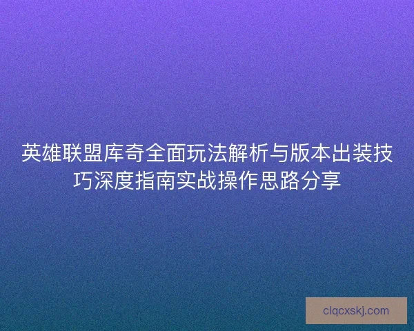 英雄联盟库奇全面玩法解析与版本出装技巧深度指南实战操作思路分享