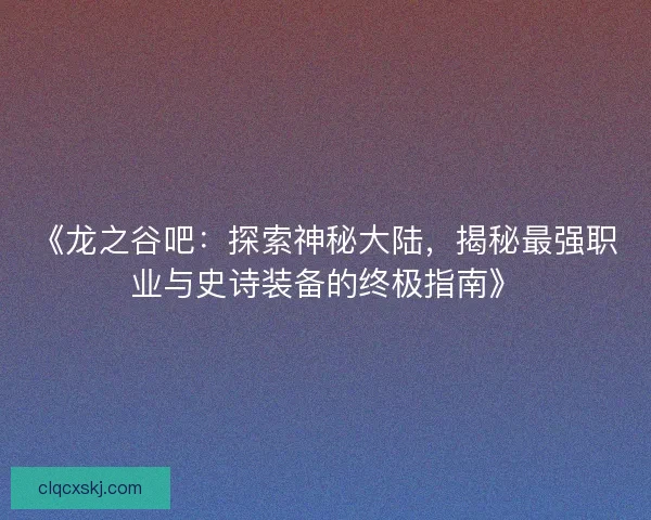《龙之谷吧：探索神秘大陆，揭秘最强职业与史诗装备的终极指南》