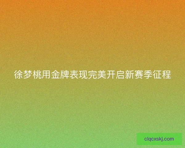 徐梦桃用金牌表现完美开启新赛季征程