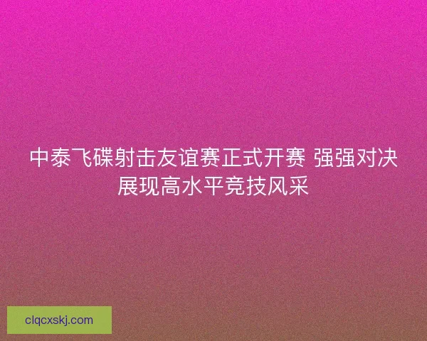 中泰飞碟射击友谊赛正式开赛 强强对决展现高水平竞技风采