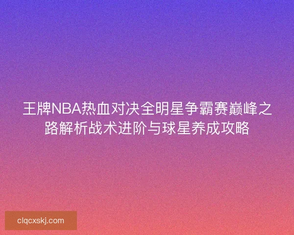 王牌NBA热血对决全明星争霸赛巅峰之路解析战术进阶与球星养成攻略